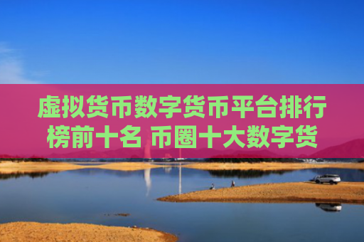 虚拟货币数字货币平台排行榜前十名 币圈十大数字货币平台排名