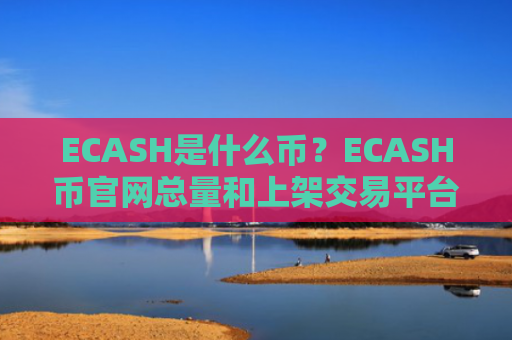 ECASH是什么币？ECASH币官网总量和上架交易平台介绍