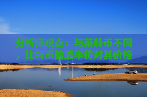 分析师观点：与莱特币不同，比特币的减半将对其价格产生重大影响