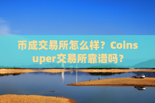 币成交易所怎么样？Coinsuper交易所靠谱吗？