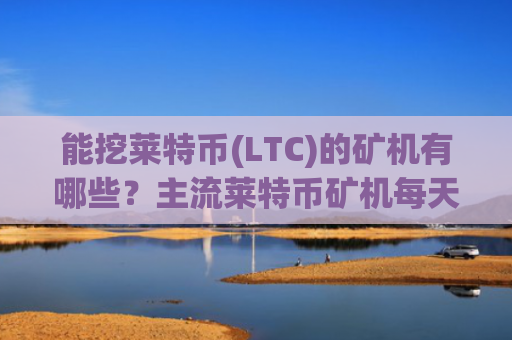 能挖莱特币(LTC)的矿机有哪些？主流莱特币矿机每天收益一览