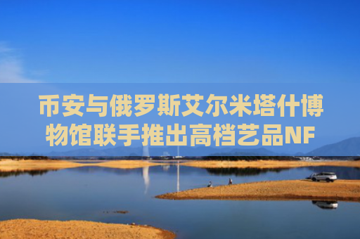 币安与俄罗斯艾尔米塔什博物馆联手推出高档艺品NFT拍卖