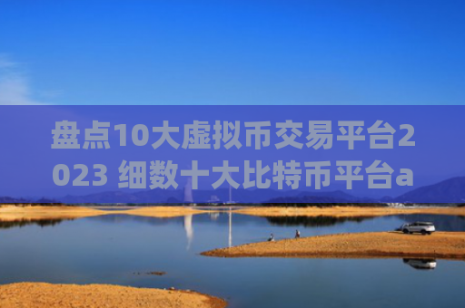 盘点10大虚拟币交易平台2023 细数十大比特币平台app排行榜