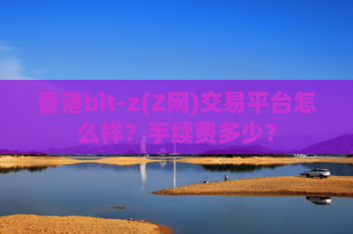 香港bit-z(Z网)交易平台怎么样？手续费多少？