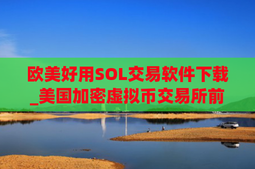 欧美好用SOL交易软件下载_美国加密虚拟币交易所前三名