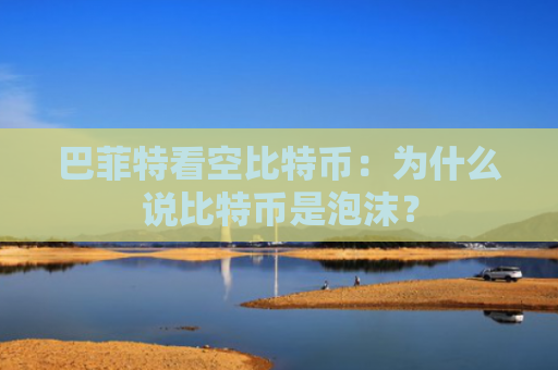 巴菲特看空比特币：为什么说比特币是泡沫？