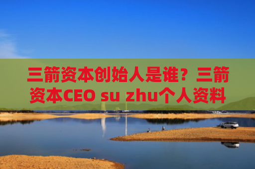 三箭资本创始人是谁？三箭资本CEO su zhu个人资料介绍