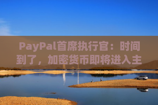 PayPal首席执行官：时间到了，加密货币即将进入主流