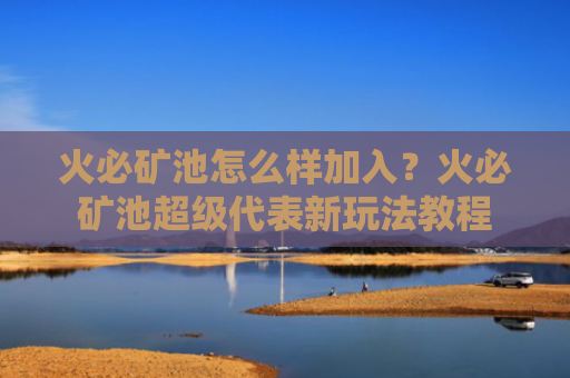 火必矿池怎么样加入？火必矿池超级代表新玩法教程