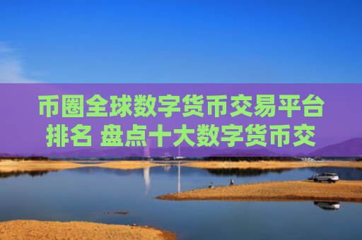 币圈全球数字货币交易平台排名 盘点十大数字货币交易平台区块链