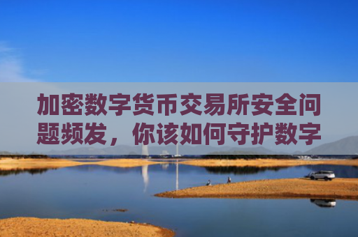 加密数字货币交易所安全问题频发，你该如何守护数字资产？