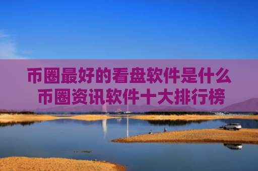 币圈最好的看盘软件是什么 币圈资讯软件十大排行榜