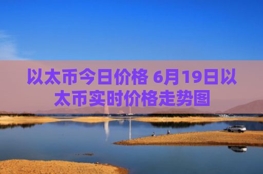 以太币今日价格 6月19日以太币实时价格走势图