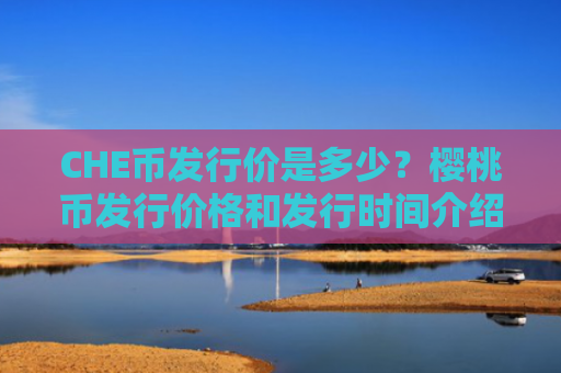 CHE币发行价是多少？樱桃币发行价格和发行时间介绍