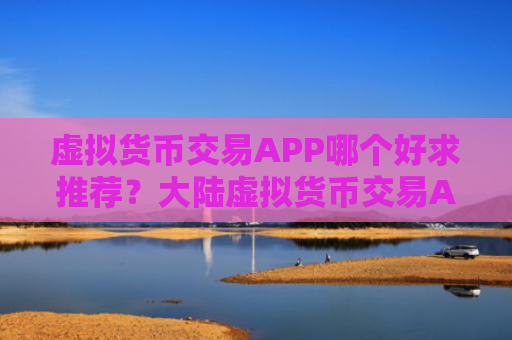 虚拟货币交易APP哪个好求推荐？大陆虚拟货币交易APP说明