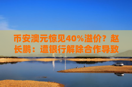 币安澳元惊见40%溢价？赵长鹏：遭银行解除合作导致撤交易对