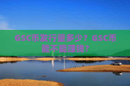 GSC币发行量多少？GSC币能不能赚钱？