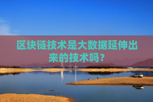 区块链技术是大数据延伸出来的技术吗？
