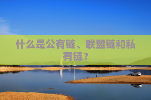 什么是公有链、联盟链和私有链？