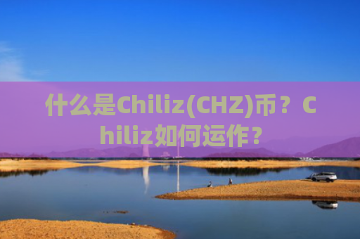 什么是Chiliz(CHZ)币？Chiliz如何运作？