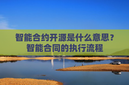 智能合约开源是什么意思？智能合同的执行流程