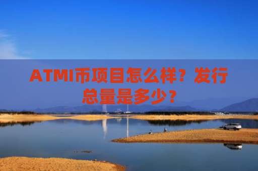 ATMI币项目怎么样？发行总量是多少？