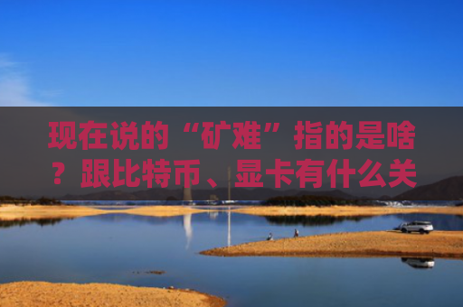 现在说的“矿难”指的是啥？跟比特币、显卡有什么关系？