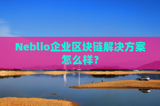 Neblio企业区块链解决方案怎么样？