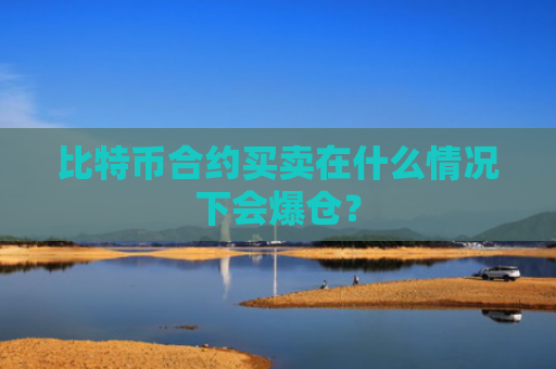 比特币合约买卖在什么情况下会爆仓？