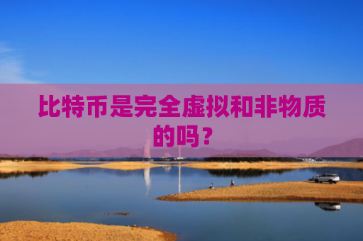 比特币是完全虚拟和非物质的吗？