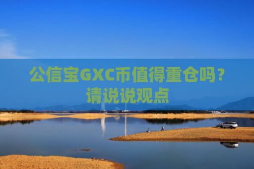 公信宝GXC币值得重仓吗？请说说观点