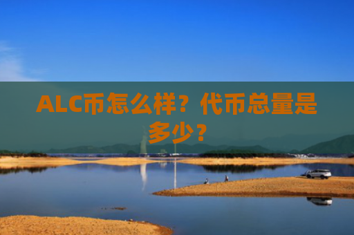 ALC币怎么样？代币总量是多少？