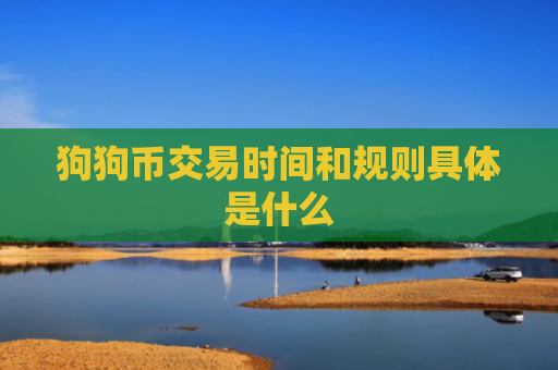 狗狗币交易时间和规则具体是什么