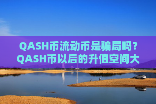 QASH币流动币是骗局吗？QASH币以后的升值空间大不大？