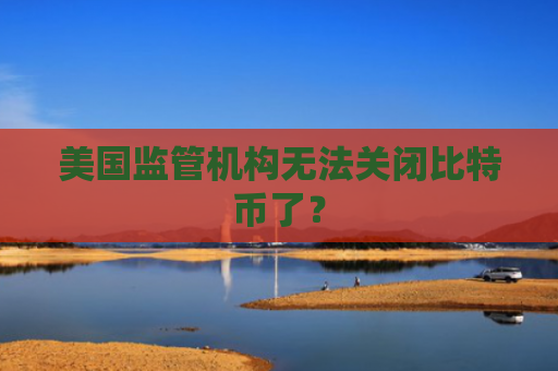 美国监管机构无法关闭比特币了？