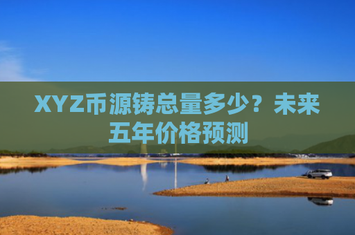XYZ币源铸总量多少？未来五年价格预测