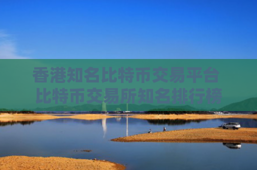 香港知名比特币交易平台 比特币交易所知名排行榜