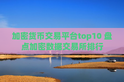 加密货币交易平台top10 盘点加密数据交易所排行