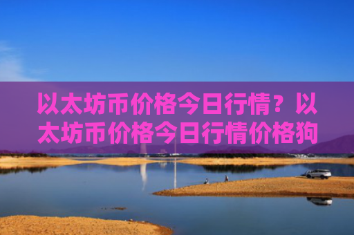 以太坊币价格今日行情？以太坊币价格今日行情价格狗！