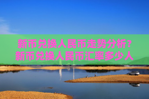 新币兑换人民币走势分析？新币兑换人民币汇率多少人民银行！