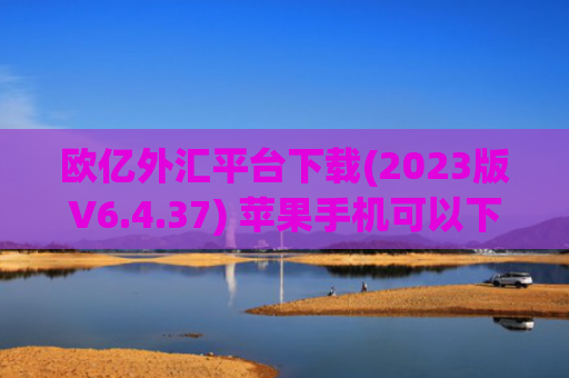 欧亿外汇平台下载(2023版V6.4.37) 苹果手机可以下易欧嘛
