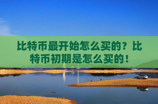 比特币最开始怎么买的？比特币初期是怎么买的！