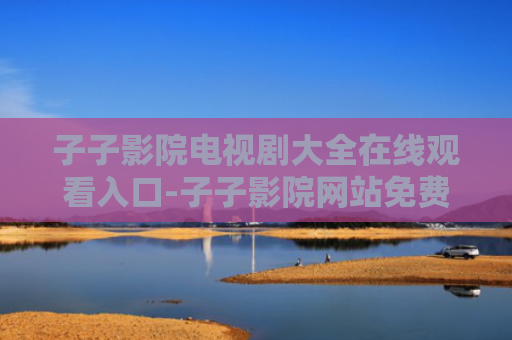 子子影院电视剧大全在线观看入口-子子影院网站免费观看入口