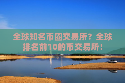 全球知名币圈交易所？全球排名前10的币交易所！