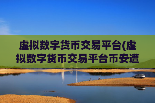 虚拟数字货币交易平台(虚拟数字货币交易平台币安遭袭击)