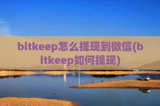 bitkeep怎么提现到微信(bitkeep如何提现)