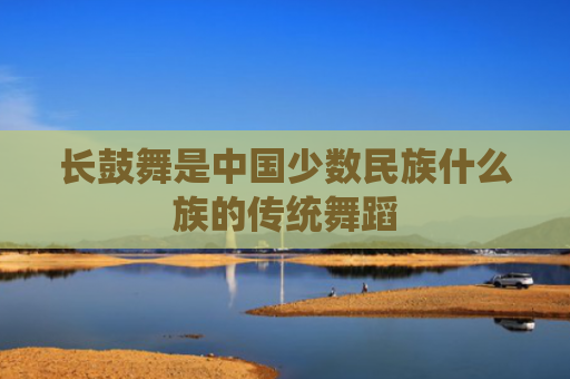 长鼓舞是中国少数民族什么族的传统舞蹈