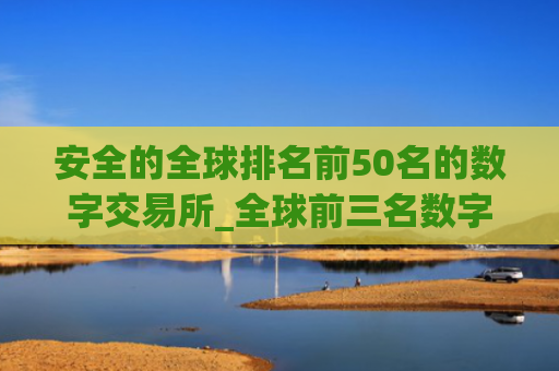 安全的全球排名前50名的数字交易所_全球前三名数字货币app排名