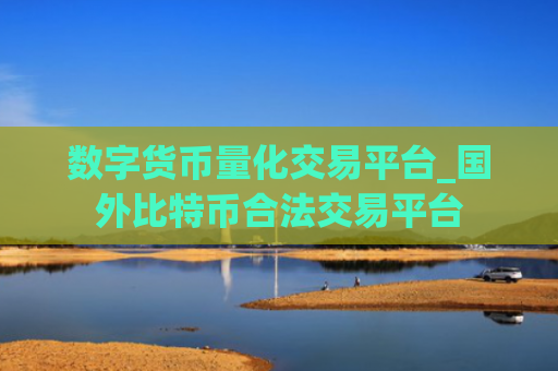 数字货币量化交易平台_国外比特币合法交易平台