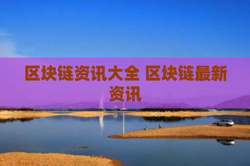 区块链资讯大全 区块链最新资讯